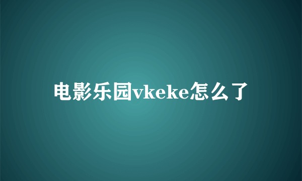 电影乐园vkeke怎么了