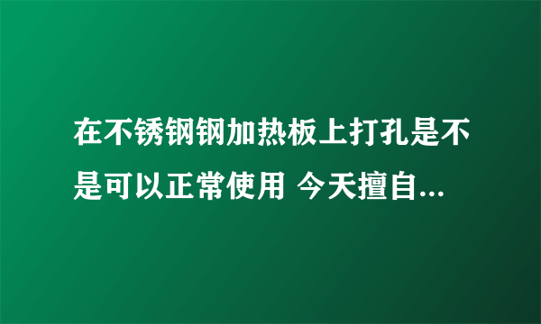 在不锈钢钢加热板上打孔是不是可以正常使用 今天擅自打了孔老师傅说这样露点 想不通啊 本来的孔就不