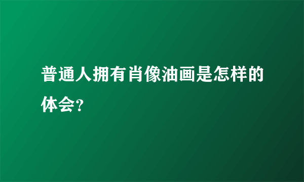 普通人拥有肖像油画是怎样的体会？