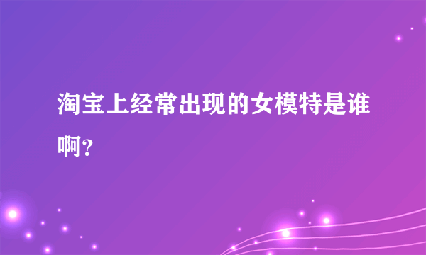 淘宝上经常出现的女模特是谁啊？