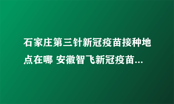 石家庄第三针新冠疫苗接种地点在哪 安徽智飞新冠疫苗第三针怎么预约