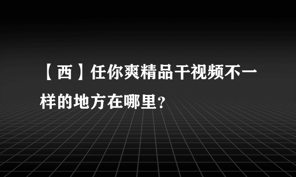 【西】任你爽精品干视频不一样的地方在哪里？