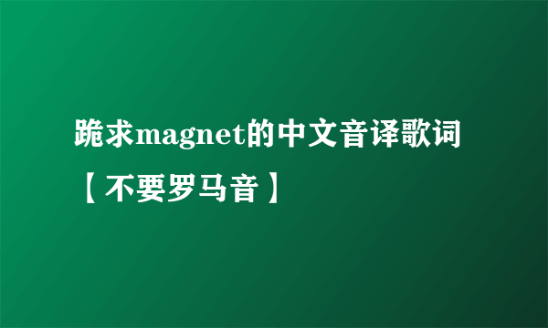 跪求magnet的中文音译歌词【不要罗马音】