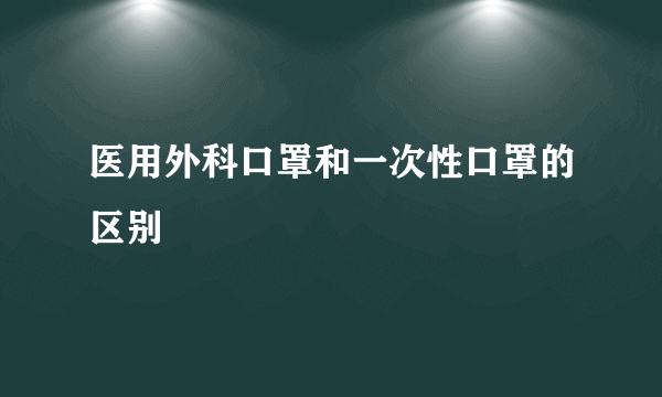 医用外科口罩和一次性口罩的区别