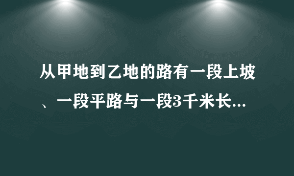 从甲地到乙地的路有一段上坡、一段平路与一段3千米长的下坡,如果保持上坡每小