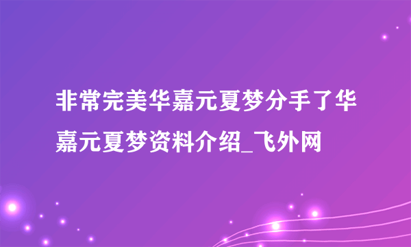 非常完美华嘉元夏梦分手了华嘉元夏梦资料介绍_飞外网