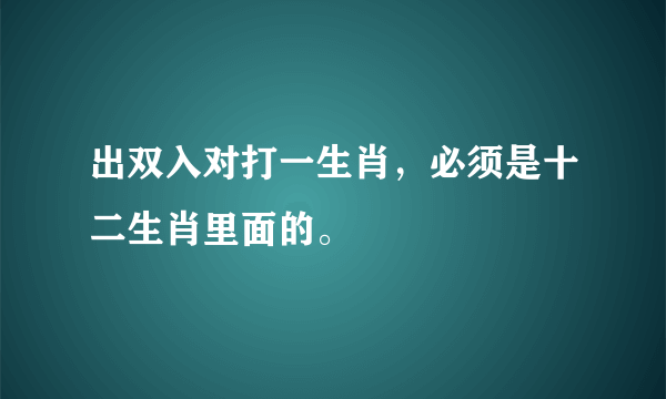 出双入对打一生肖，必须是十二生肖里面的。