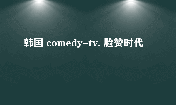 韩国 comedy-tv. 脸赞时代