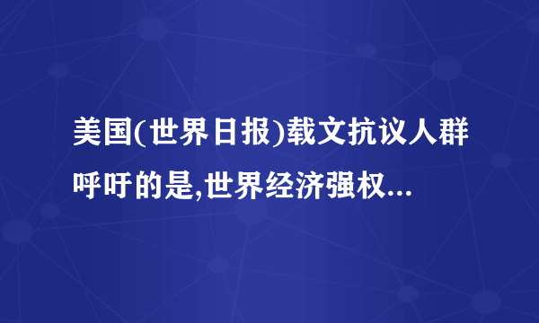 美国(世界日报)载文抗议人群呼吁的是,世界经济强权正和一小部分跨国公司联手,利用贷款和巨额债务进行不合理的国际分工,使落后国家接受改头换面的金融殖民、技术殖民,并把环境危机等转嫁出去。”由此可见