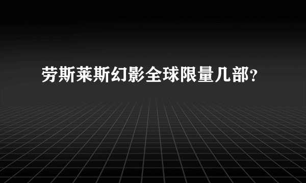 劳斯莱斯幻影全球限量几部？