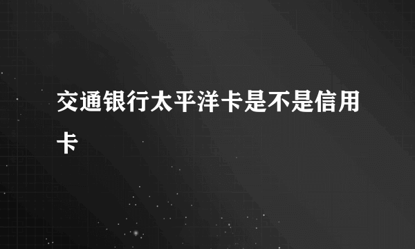 交通银行太平洋卡是不是信用卡