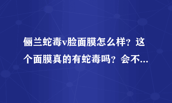 俪兰蛇毒v脸面膜怎么样？这个面膜真的有蛇毒吗？会不会对皮肤有副作用啊！