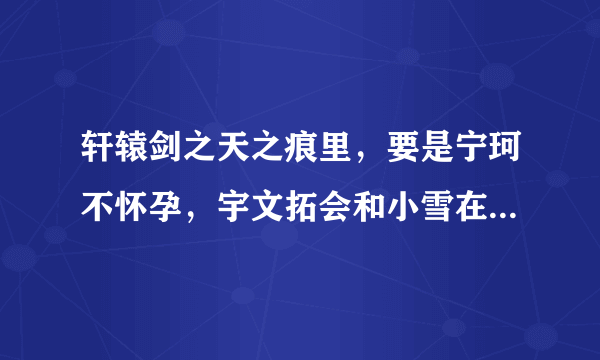 轩辕剑之天之痕里，要是宁珂不怀孕，宇文拓会和小雪在一起吗？