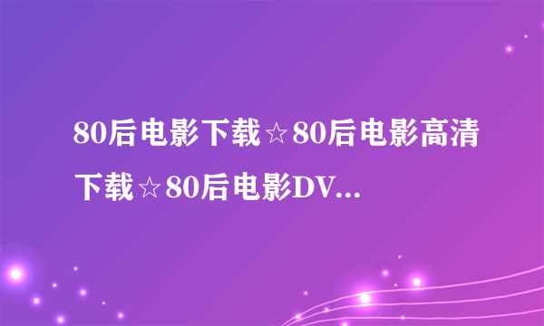 80后电影下载☆80后电影高清下载☆80后电影DVD完整版迅雷下载地址