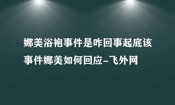 娜美浴袍事件是咋回事起底该事件娜美如何回应-飞外网