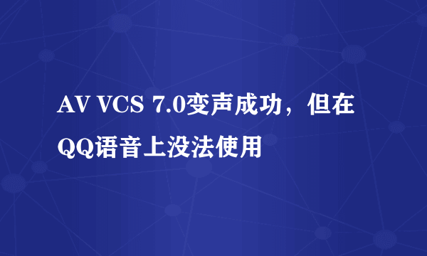 AV VCS 7.0变声成功，但在QQ语音上没法使用