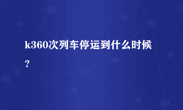 k360次列车停运到什么时候？