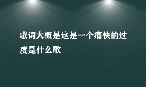 歌词大概是这是一个痛快的过度是什么歌