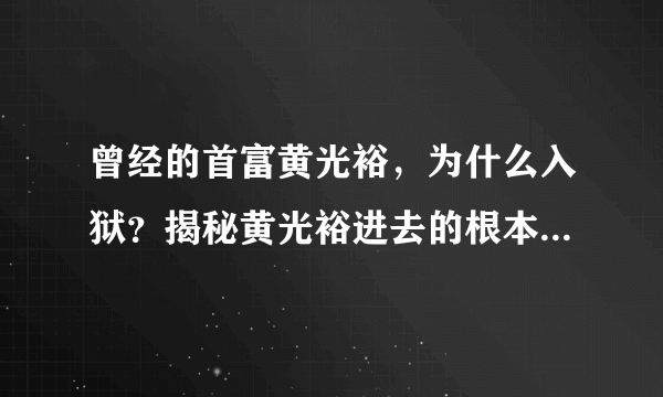 曾经的首富黄光裕，为什么入狱？揭秘黄光裕进去的根本原因-飞外网