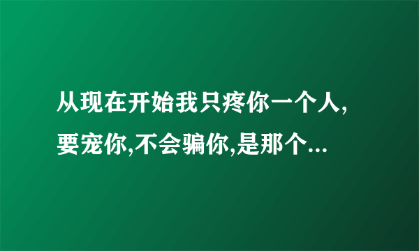 从现在开始我只疼你一个人,要宠你,不会骗你,是那个电影里面的台词？