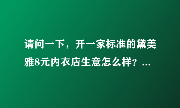 请问一下，开一家标准的黛美雅8元内衣店生意怎么样？开店大概要多少钱