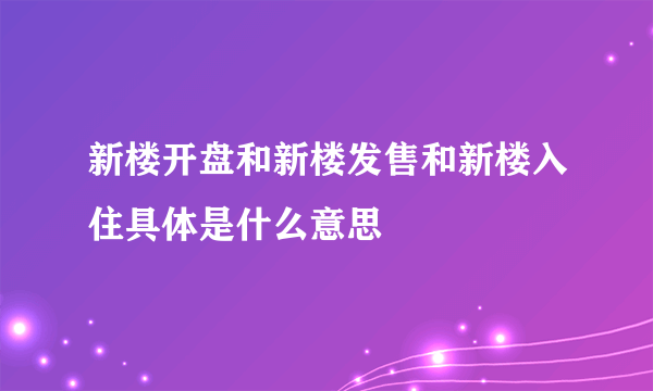 新楼开盘和新楼发售和新楼入住具体是什么意思