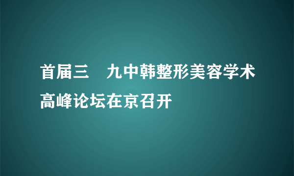 首届三〇九中韩整形美容学术高峰论坛在京召开