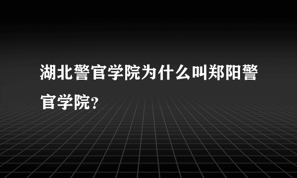 湖北警官学院为什么叫郑阳警官学院？