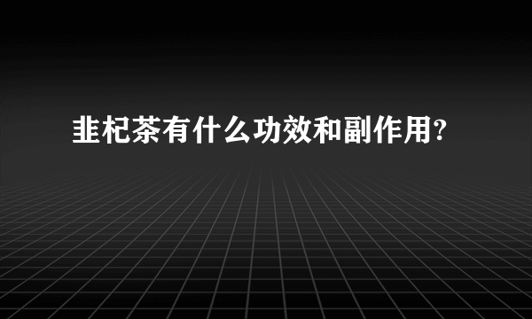 韭杞茶有什么功效和副作用?