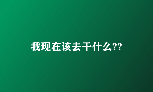 我现在该去干什么??