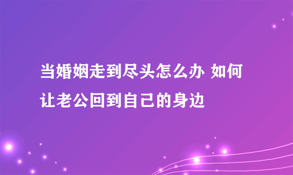 当婚姻走到尽头怎么办 如何让老公回到自己的身边