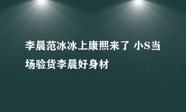 李晨范冰冰上康熙来了 小S当场验货李晨好身材