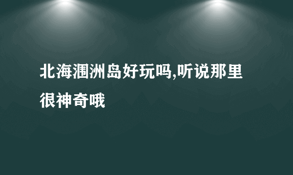 北海涠洲岛好玩吗,听说那里很神奇哦