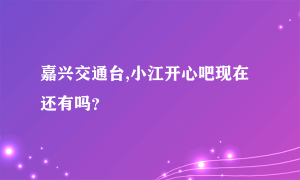 嘉兴交通台,小江开心吧现在还有吗？