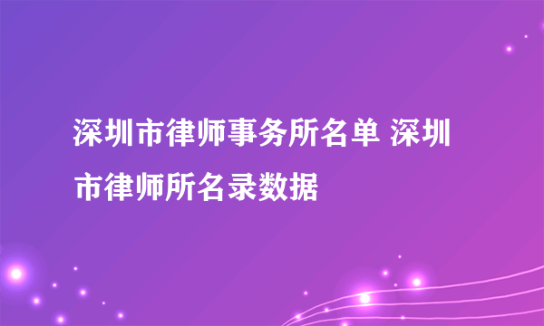 深圳市律师事务所名单 深圳市律师所名录数据