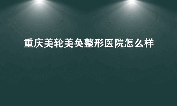 重庆美轮美奂整形医院怎么样