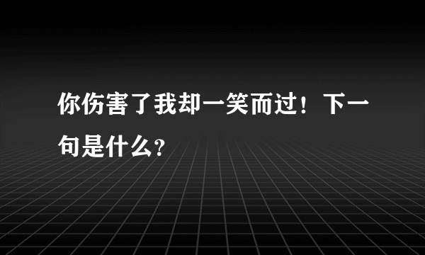 你伤害了我却一笑而过！下一句是什么？