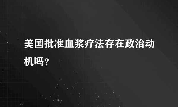 美国批准血浆疗法存在政治动机吗？