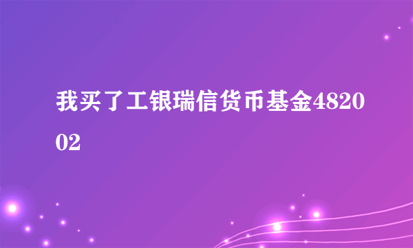 我买了工银瑞信货币基金482002