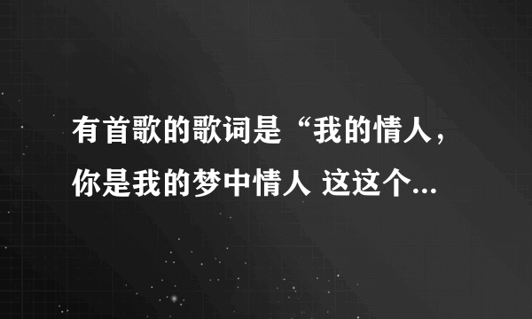 有首歌的歌词是“我的情人，你是我的梦中情人 这这个叫什么名字啊？