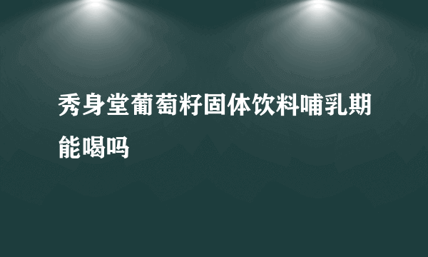 秀身堂葡萄籽固体饮料哺乳期能喝吗