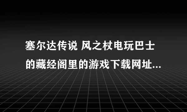 塞尔达传说 风之杖电玩巴士的藏经阁里的游戏下载网址 积分不够啊啊啊啊啊啊！！！