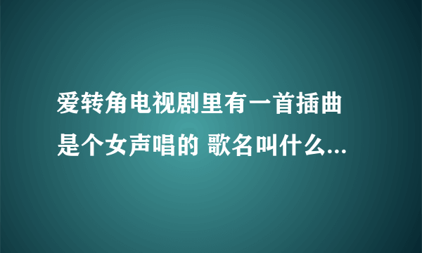 爱转角电视剧里有一首插曲 是个女声唱的 歌名叫什么 知道告诉下 谢谢