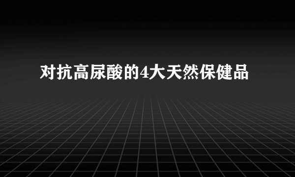 对抗高尿酸的4大天然保健品