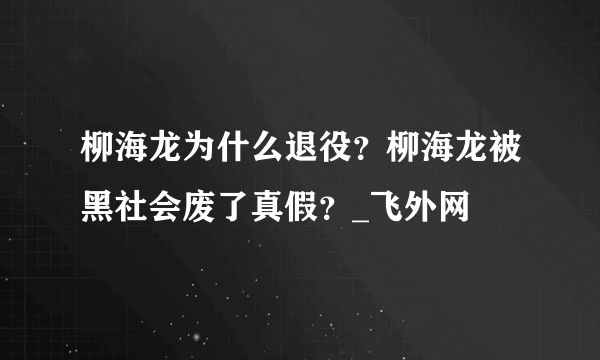 柳海龙为什么退役？柳海龙被黑社会废了真假？_飞外网