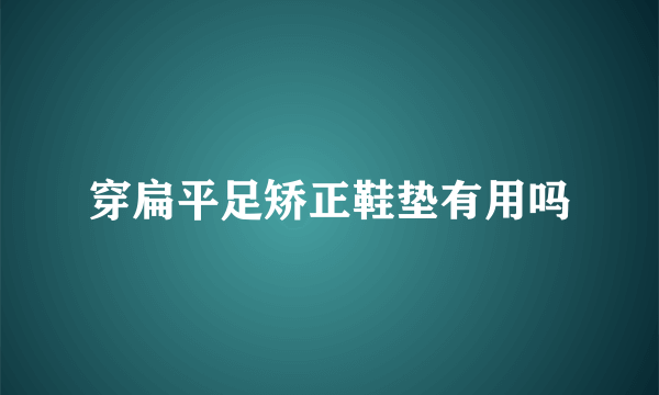 穿扁平足矫正鞋垫有用吗