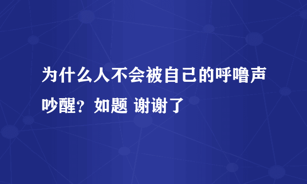 为什么人不会被自己的呼噜声吵醒？如题 谢谢了