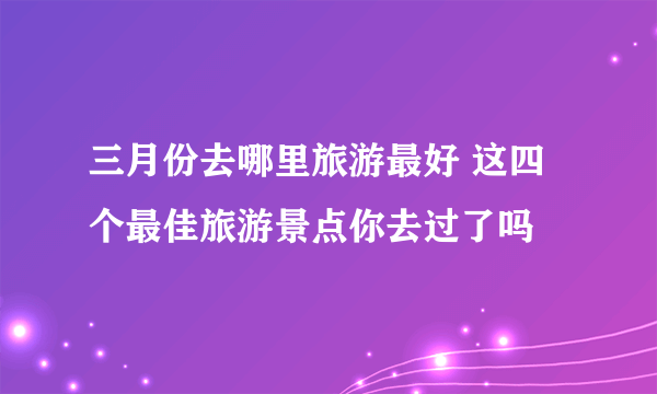 三月份去哪里旅游最好 这四个最佳旅游景点你去过了吗