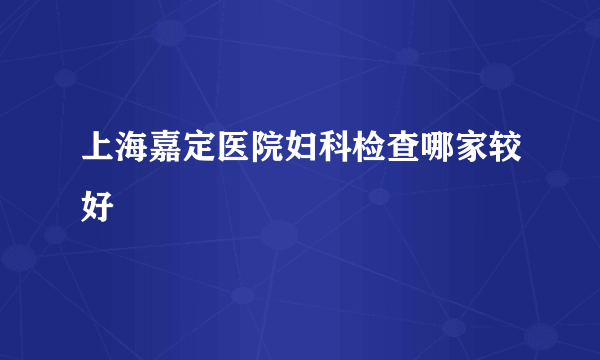 上海嘉定医院妇科检查哪家较好