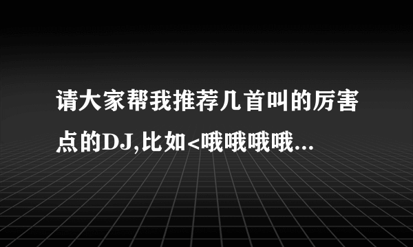 请大家帮我推荐几首叫的厉害点的DJ,比如<哦哦哦哦哦哦>的那种.要中文的哦!! 不是不给分!